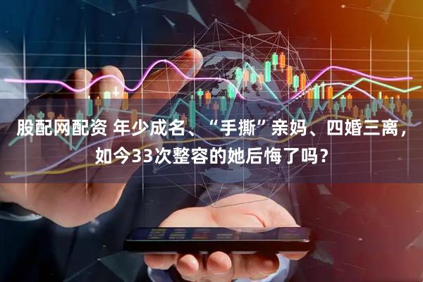 股配网配资 年少成名、“手撕”亲妈、四婚三离，如今33次整容的她后悔了吗？