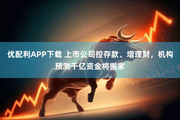 优配利APP下载 上市公司控存款、增理财,机构预测千亿资金将搬家