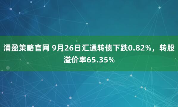 涌盈策略官网 9月26日汇通转债下跌0.82%，转股溢价率65.35%