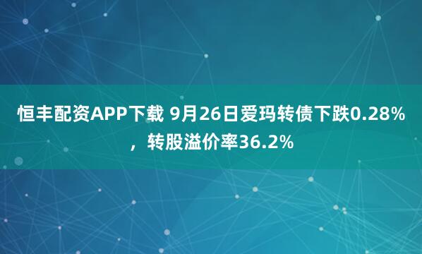 恒丰配资APP下载 9月26日爱玛转债下跌0.28%，转股溢价率36.2%