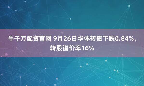 牛千万配资官网 9月26日华体转债下跌0.84%，转股溢价率16%