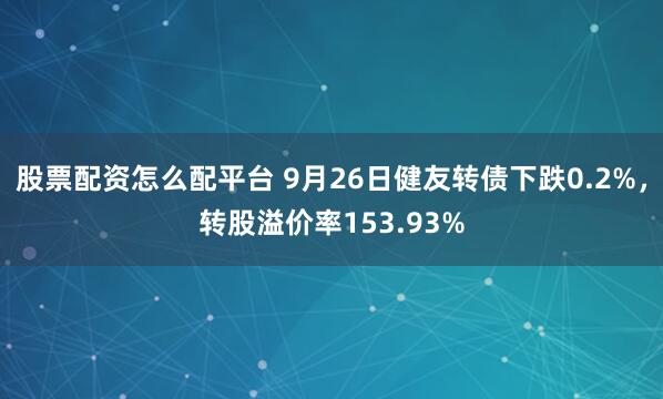 股票配资怎么配平台 9月26日健友转债下跌0.2%，转股溢价率153.93%