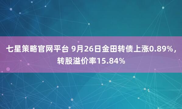 七星策略官网平台 9月26日金田转债上涨0.89%，转股溢价率15.84%