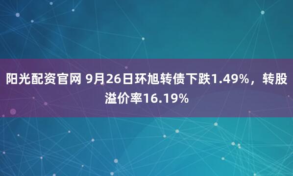 阳光配资官网 9月26日环旭转债下跌1.49%，转股溢价率16.19%