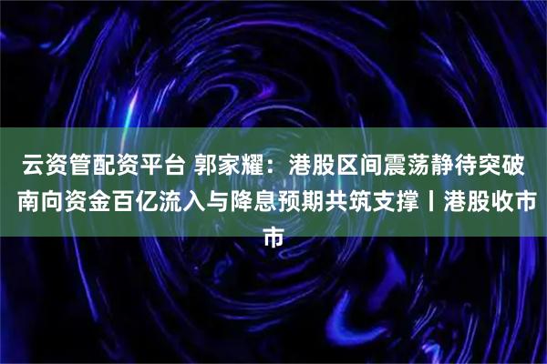 云资管配资平台 郭家耀：港股区间震荡静待突破 南向资金百亿流入与降息预期共筑支撑丨港股收市