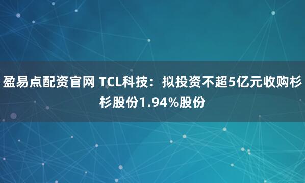 盈易点配资官网 TCL科技：拟投资不超5亿元收购杉杉股份1.94%股份