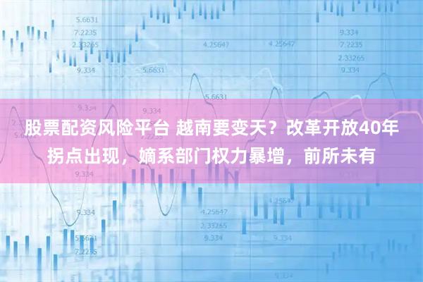 股票配资风险平台 越南要变天?改革开放40年拐点出现,嫡系部门权力暴增,前所未有