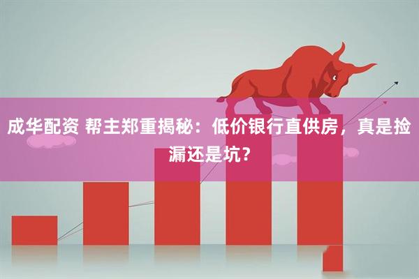 成华配资 帮主郑重揭秘:低价银行直供房,真是捡漏还是坑?