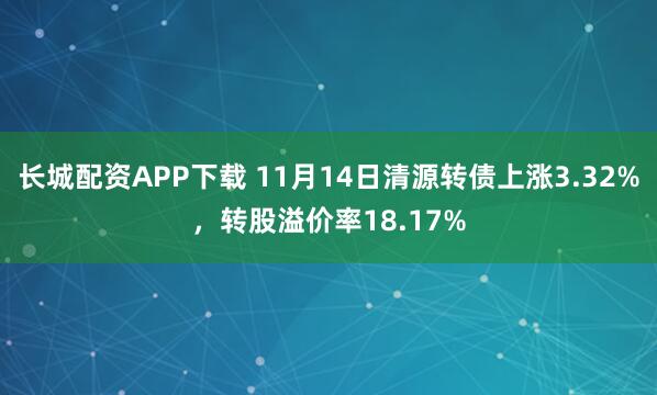 长城配资APP下载 11月14日清源转债上涨3.32%,转股溢价率18.17%