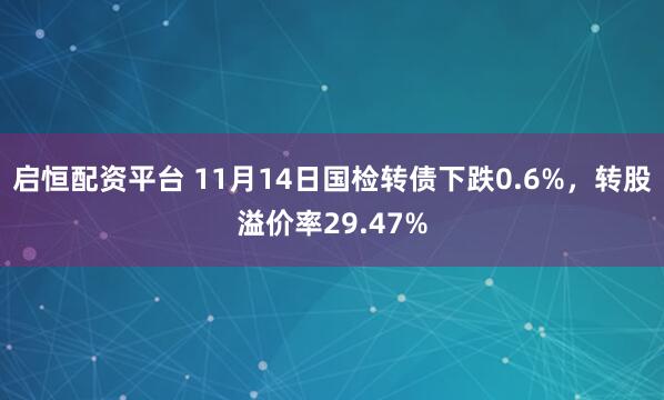 启恒配资平台 11月14日国检转债下跌0.6%,转股溢价率29.47%