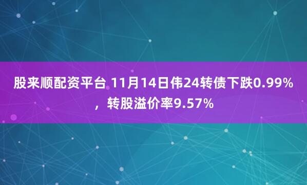 股来顺配资平台 11月14日伟24转债下跌0.99%,转股溢价率9.57%