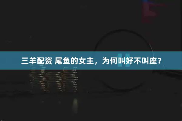 三羊配资 尾鱼的女主，为何叫好不叫座？