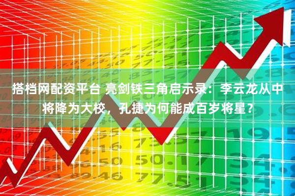 搭档网配资平台 亮剑铁三角启示录：李云龙从中将降为大校，孔捷为何能成百岁将星？