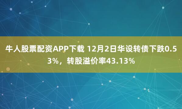 牛人股票配资APP下载 12月2日华设转债下跌0.53%，转股溢价率43.13%