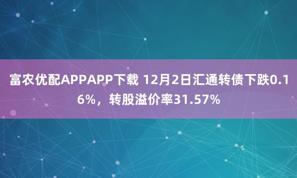 富农优配APPAPP下载 12月2日汇通转债下跌0.16%,转股溢价率31.57%