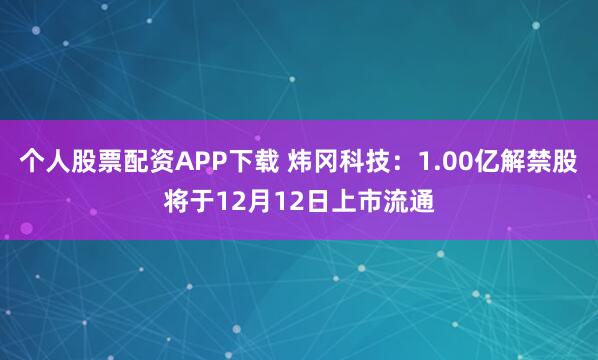 个人股票配资APP下载 炜冈科技：1.00亿解禁股将于12月12日上市流通