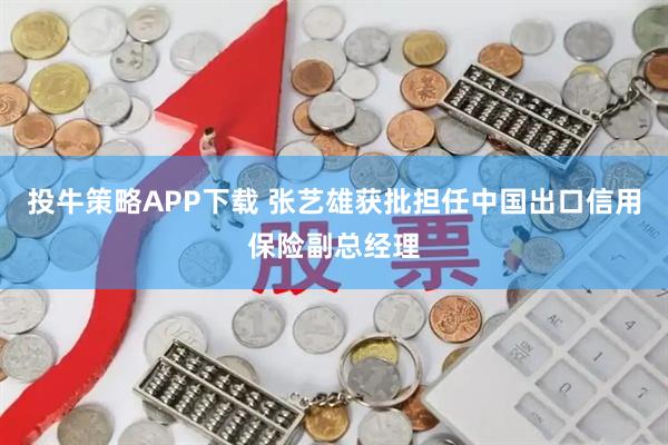 投牛策略APP下载 张艺雄获批担任中国出口信用保险副总经理