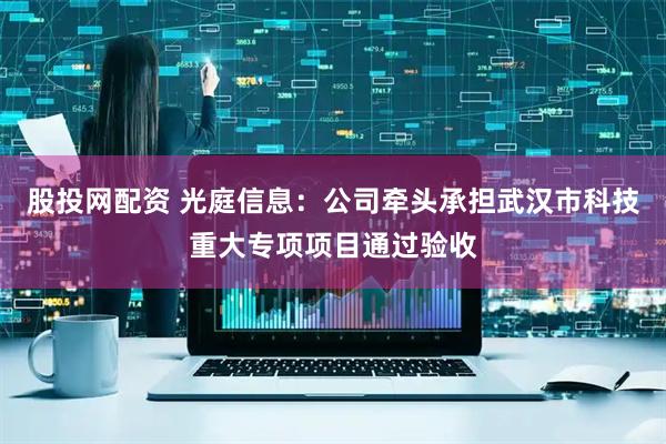 股投网配资 光庭信息：公司牵头承担武汉市科技重大专项项目通过验收