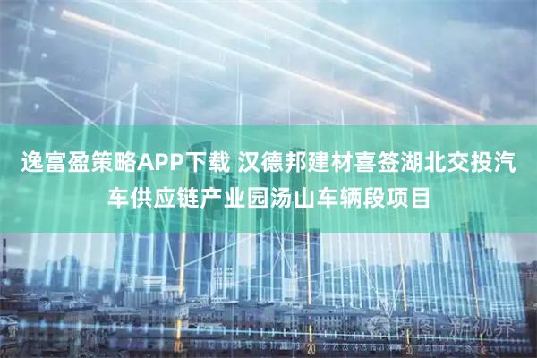 逸富盈策略APP下载 汉德邦建材喜签湖北交投汽车供应链产业园汤山车辆段项目