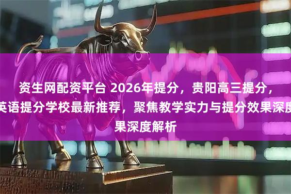 资生网配资平台 2026年提分，贵阳高三提分，贵阳英语提分学校最新推荐，聚焦教学实力与提分效果深度解析