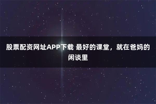 股票配资网址APP下载 最好的课堂，就在爸妈的闲谈里
