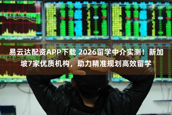 易云达配资APP下载 2026留学中介实测！新加坡7家优质机构，助力精准规划高效留学