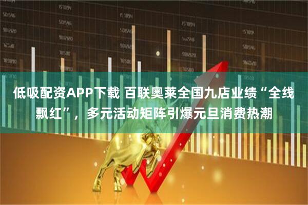 低吸配资APP下载 百联奥莱全国九店业绩“全线飘红”，多元活动矩阵引爆元旦消费热潮