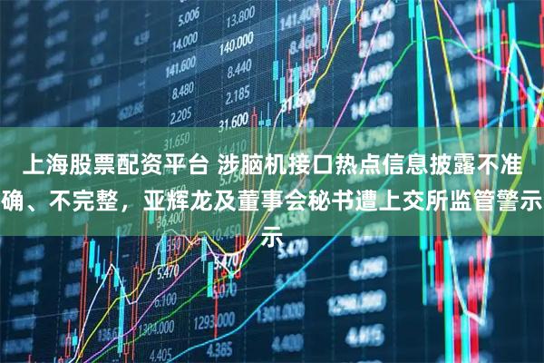 上海股票配资平台 涉脑机接口热点信息披露不准确、不完整，亚辉龙及董事会秘书遭上交所监管警示