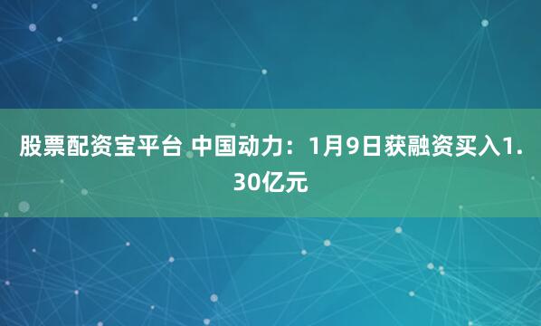 股票配资宝平台 中国动力：1月9日获融资买入1.30亿元
