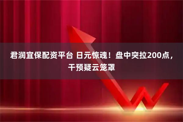 君润宜保配资平台 日元惊魂！盘中突拉200点，干预疑云笼罩