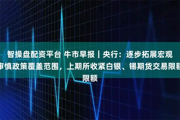 智操盘配资平台 牛市早报｜央行：逐步拓展宏观审慎政策覆盖范围，上期所收紧白银、锡期货交易限额