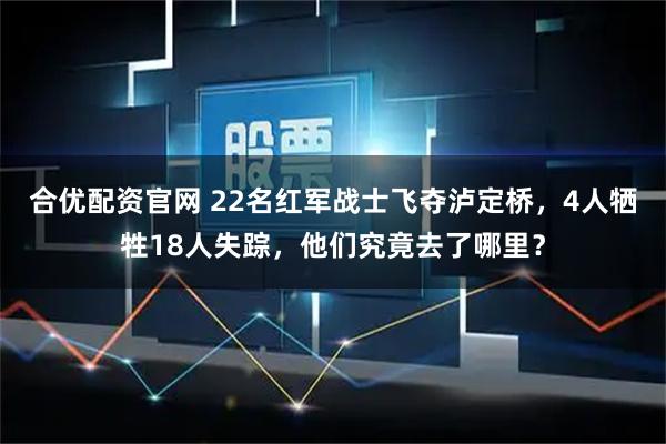 合优配资官网 22名红军战士飞夺泸定桥，4人牺牲18人失踪，他们究竟去了哪里？