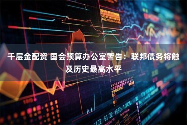 千层金配资 国会预算办公室警告：联邦债务将触及历史最高水平