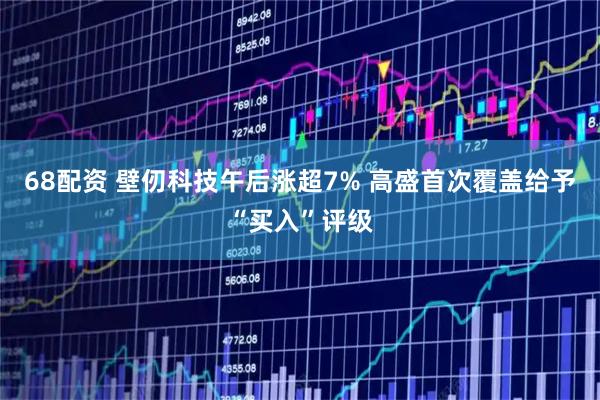 68配资 壁仞科技午后涨超7% 高盛首次覆盖给予“买入”评级