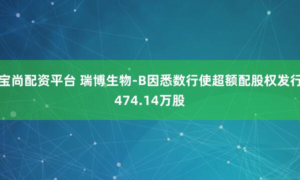 宝尚配资平台 瑞博生物-B因悉数行使超额配股权发行474.14万股