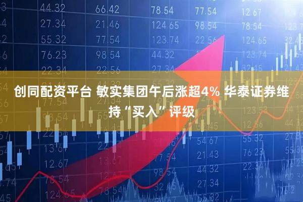 创同配资平台 敏实集团午后涨超4% 华泰证券维持“买入”评级