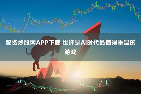 配资炒股网APP下载 也许是AI时代最值得重温的游戏