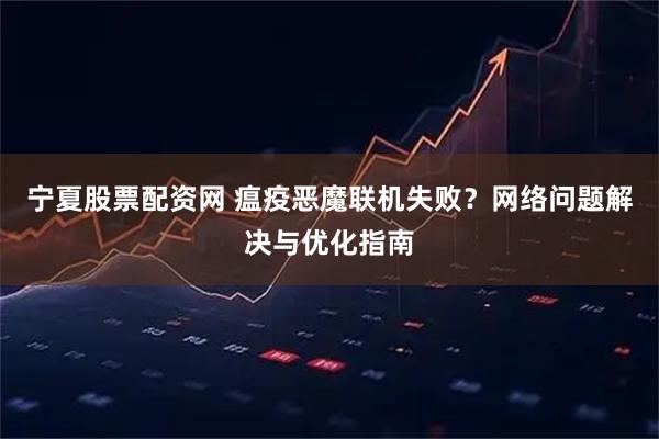 宁夏股票配资网 瘟疫恶魔联机失败？网络问题解决与优化指南