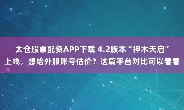 太仓股票配资APP下载 4.2版本“神木天启”上线，想给外服账号估价？这篇平台对比可以看看