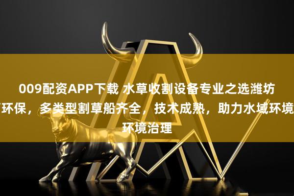 009配资APP下载 水草收割设备专业之选潍坊晟河环保，多类型割草船齐全，技术成熟，助力水域环境治理