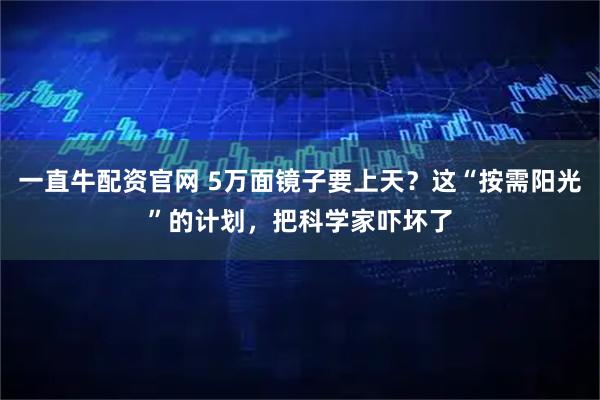 一直牛配资官网 5万面镜子要上天？这“按需阳光”的计划，把科学家吓坏了