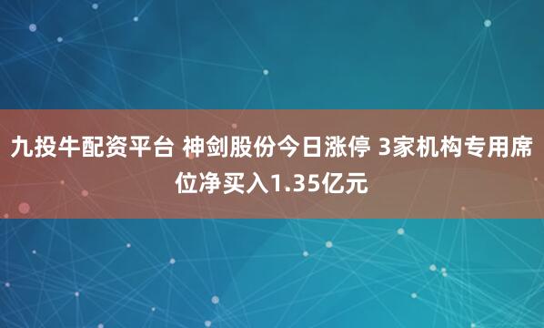 九投牛配资平台 神剑股份今日涨停 3家机构专用席位净买入1.35亿元