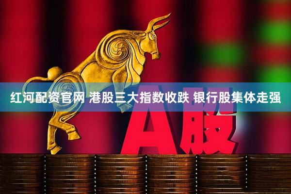 红河配资官网 港股三大指数收跌 银行股集体走强