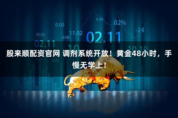 股来顺配资官网 调剂系统开放！黄金48小时，手慢无学上！