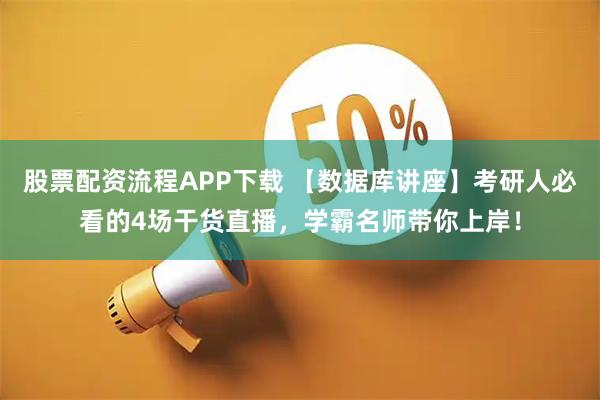 股票配资流程APP下载 【数据库讲座】考研人必看的4场干货直播，学霸名师带你上岸！