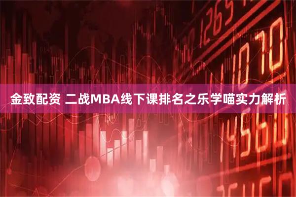 金致配资 二战MBA线下课排名之乐学喵实力解析