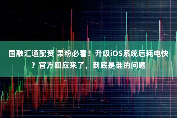 国融汇通配资 果粉必看！升级iOS系统后耗电快？官方回应来了，到底是谁的问题