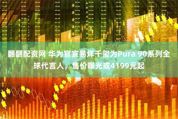 翻翻配资网 华为官宣易烊千玺为Pura 90系列全球代言人，售价曝光或4199元起