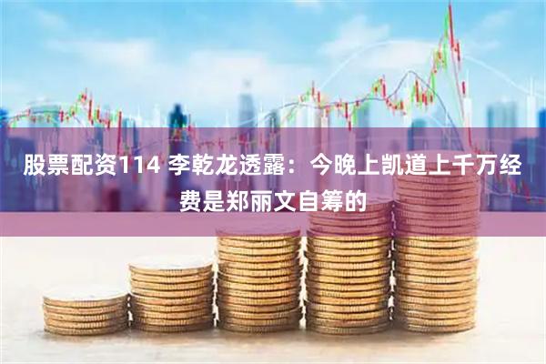 股票配资114 李乾龙透露：今晚上凯道上千万经费是郑丽文自筹的