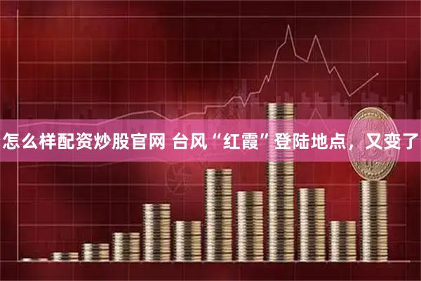 怎么样配资炒股官网 台风“红霞”登陆地点，又变了